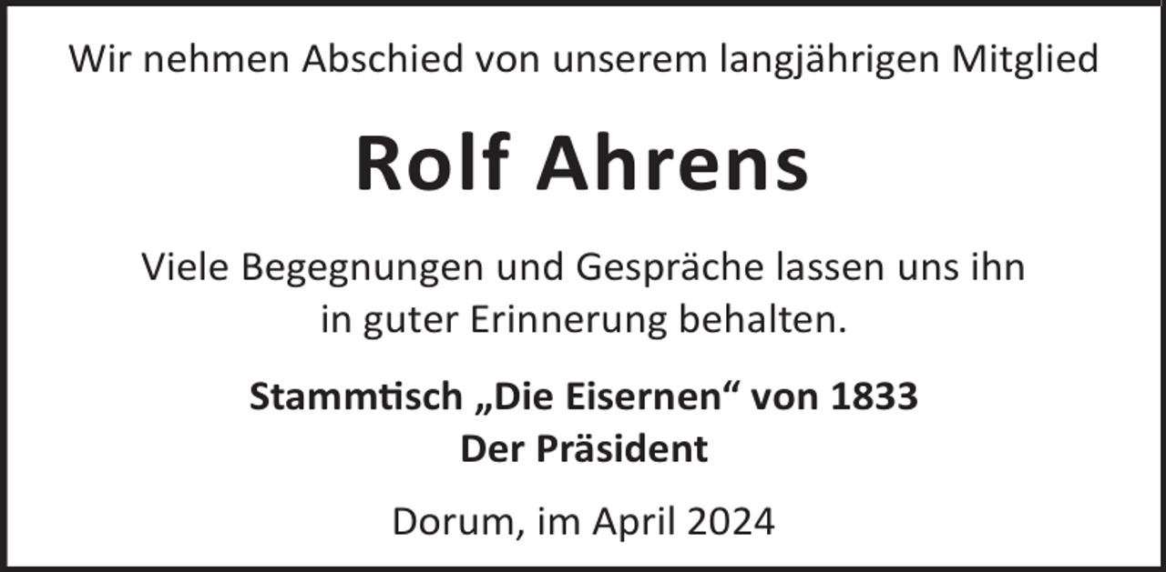<p>Wir nehmen Abschied von unserem langjährigen Mitglied</p><p>Rolf Ahrens<br />Viele Begegnungen und Gespräche lassen uns ihn<br />in guter Erinnerung behalten.<br />Stammsch „Die Eisernen“ von 1833<br />Der Präsident<br />Dorum, im April 2024</p>