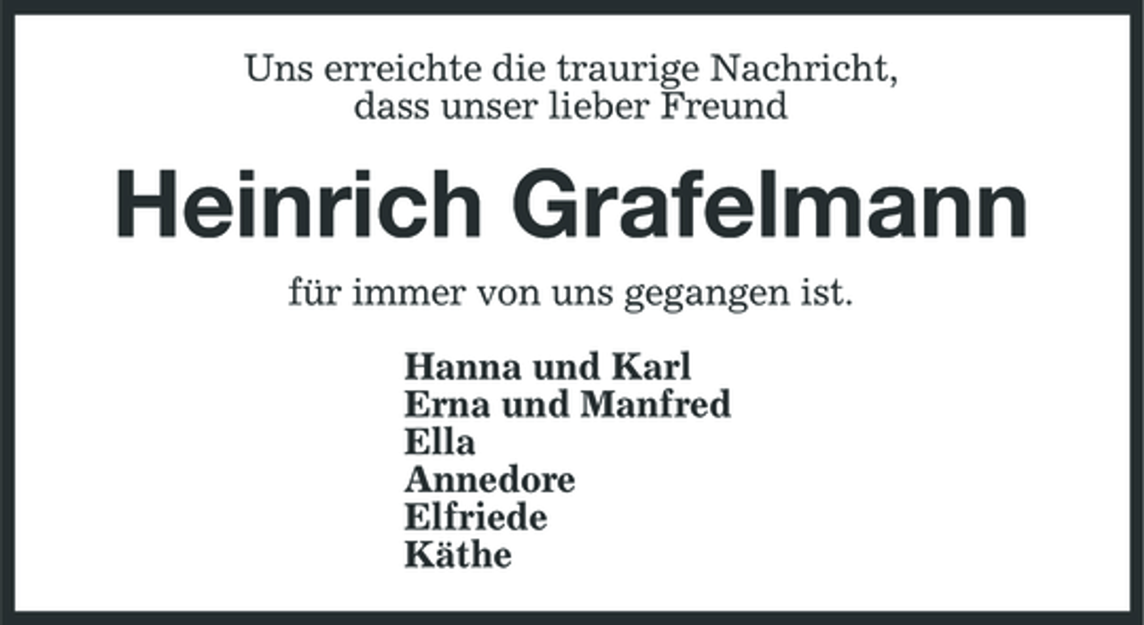 <p>Uns erreichte die traurige Nachricht, dass unser lieber Freund</p><p>Heinrich Grafelmann<br />für immer von uns gegangen ist. Hanna und Karl Erna und Manfred Ella Annedore Elfriede Käthe</p>