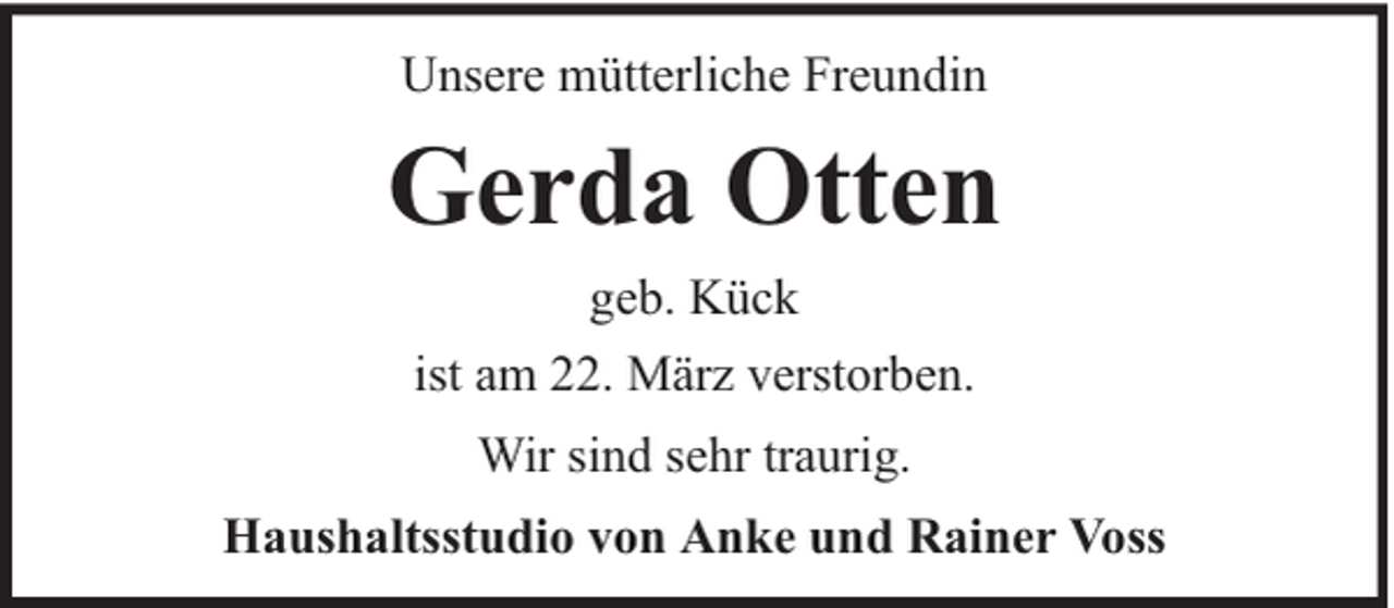 <p>Unsere mütterliche Freundin</p><p>Gerda Otten<br />geb. Kück<br />ist am 22. März verstorben.<br />Wir sind sehr traurig.<br />Haushaltsstudio von Anke und Rainer Voss</p>