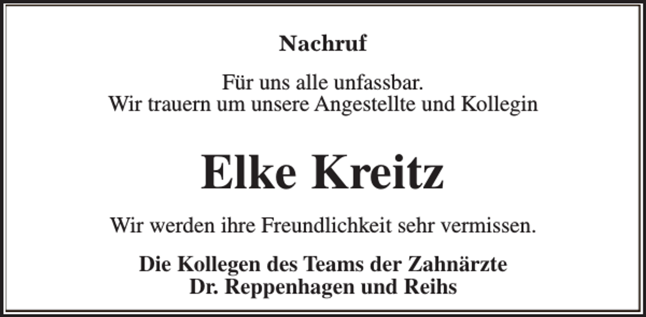 <p>Nachruf<br />Für uns alle unfassbar.<br />Wir trauern um unsere Angestellte und Kollegin</p><p>Elke Kreitz<br />Wir werden ihre Freundlichkeit sehr vermissen.<br />Die Kollegen des Teams der Zahnärzte<br />Dr. Reppenhagen und Reihs</p>