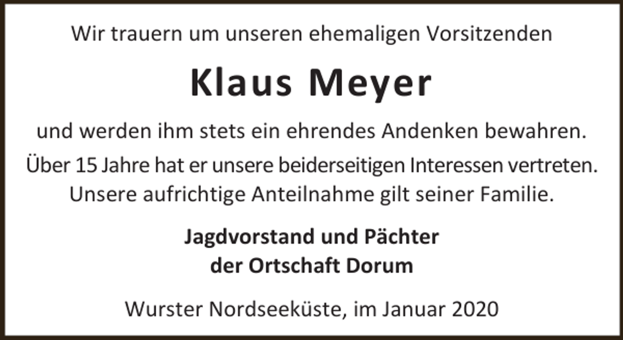 <p>Wir trauern um unseren ehemaligen Vorsitzenden</p><p>Klaus Meyer<br />und werden ihm stets ein ehrendes Andenken bewahren.<br />Über 15 Jahre hat er unsere beiderseitigen Interessen vertreten.<br />Unsere aufrichtige Anteilnahme gilt seiner Familie.<br />Jagdvorstand und Pächter<br />der Ortschaft Dorum<br />Wurster Nordseeküste, im Januar 2020</p>