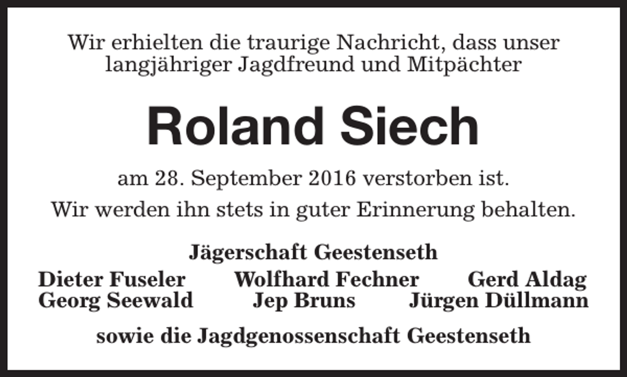 <p>Wir erhielten die traurige Nachricht, dass unser<br />langjähriger Jagdfreund und Mitpächter</p><p>Roland Siech<br />am 28. September 2016 verstorben ist.<br />Wir werden ihn stets in guter Erinnerung behalten.<br />Jägerschaft Geestenseth<br />Dieter Fuseler<br />Wolfhard Fechner<br />Gerd Aldag<br />Georg Seewald<br />Jep Bruns<br />Jürgen Düllmann<br />sowie die Jagdgenossenschaft Geestenseth</p>