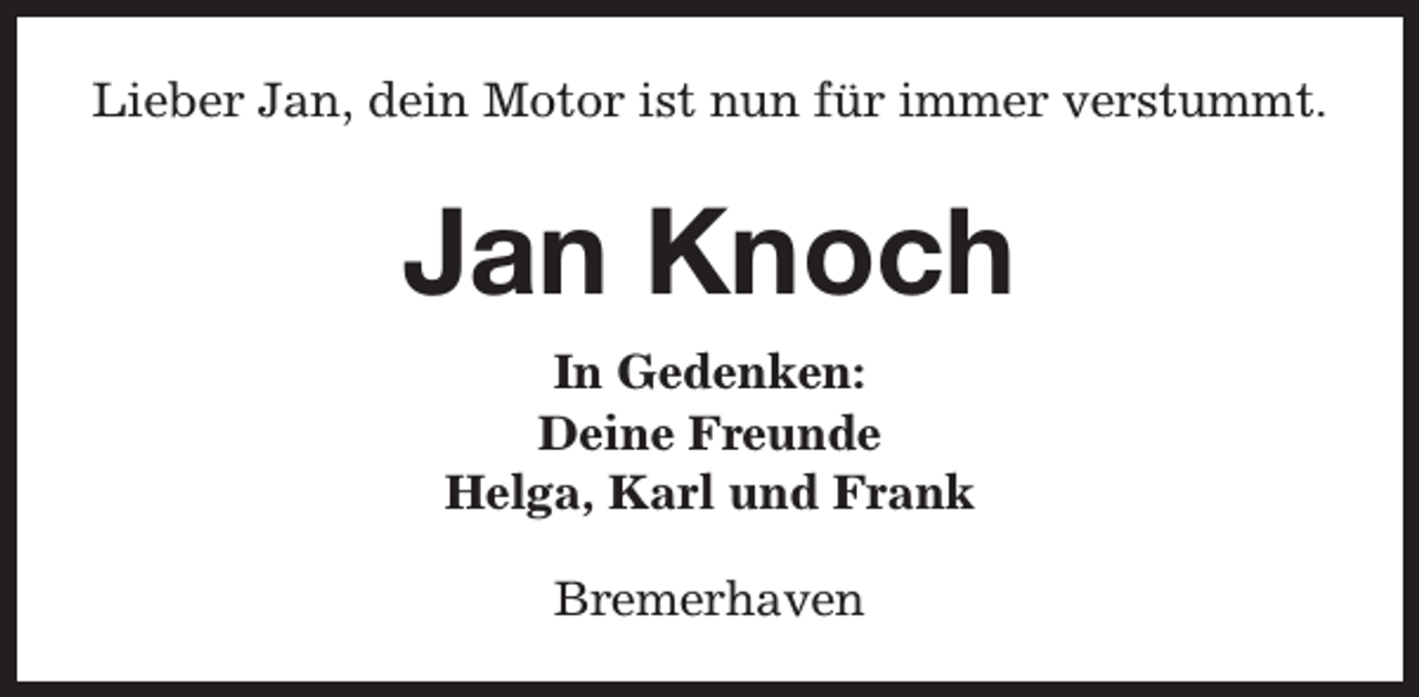 <p>Lieber Jan, dein Motor ist nun für immer verstummt.</p><p>Jan Knoch<br />In Gedenken:<br />Deine Freunde<br />Helga, Karl und Frank<br />Bremerhaven</p>