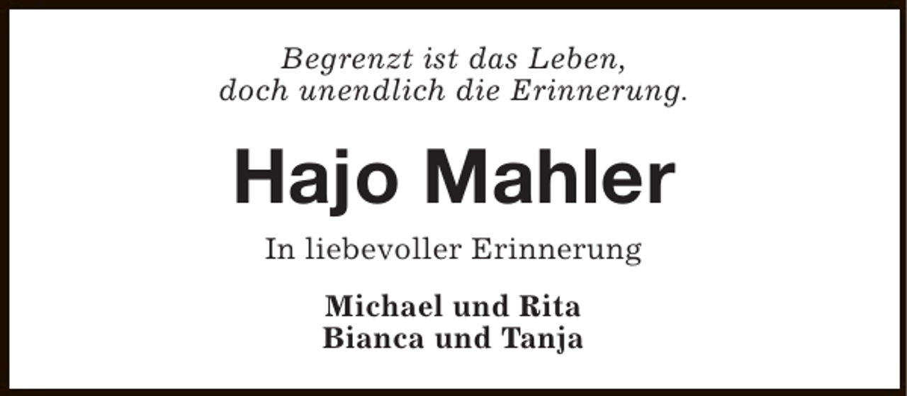 <p>Begrenzt ist das Leben,<br />doch unendlich die Erinnerung.</p><p>Hajo Mahler<br />In liebevoller Erinnerung<br />Michael und Rita<br />Bianca und Tanja</p>