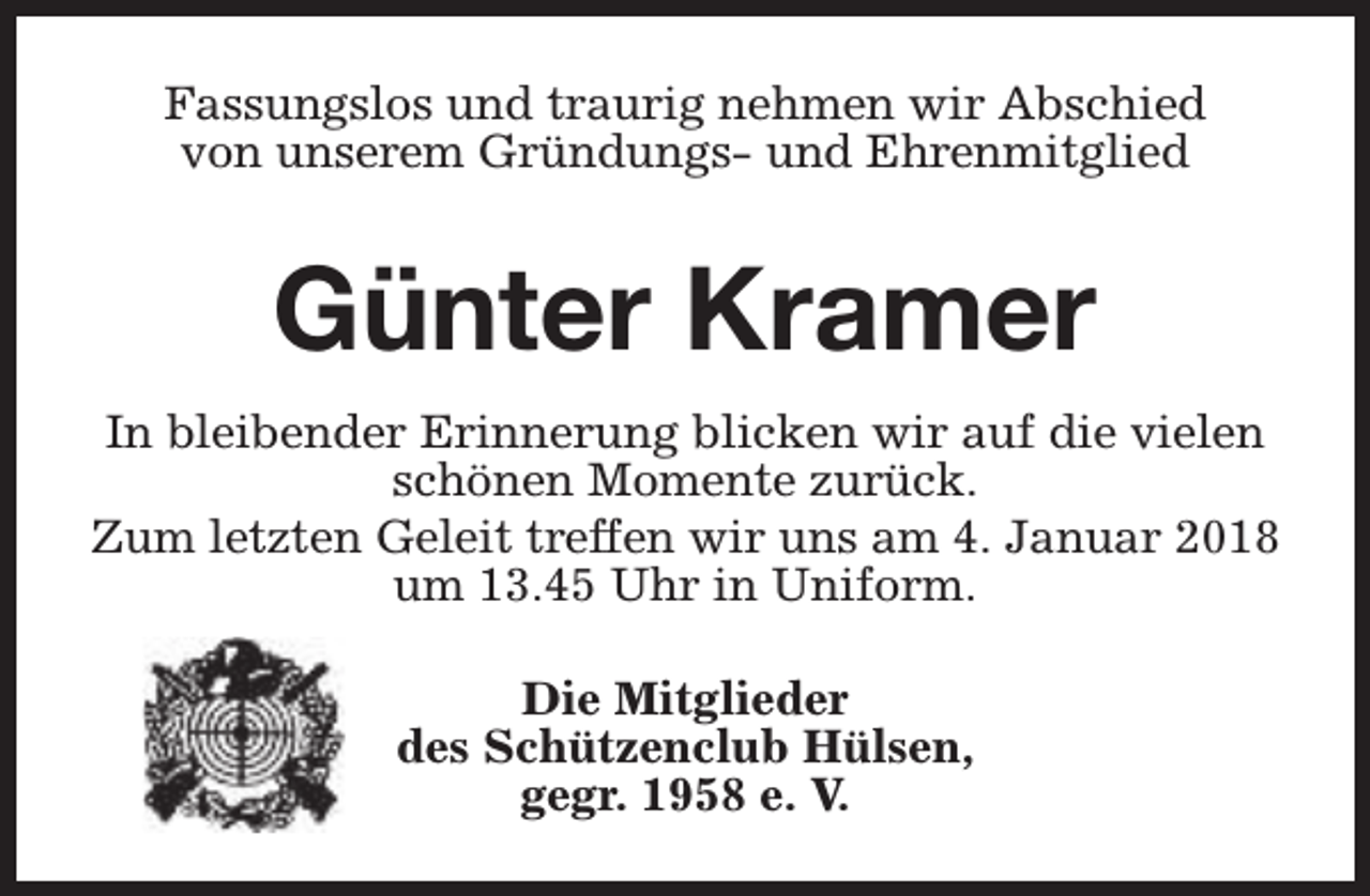 <p>Fassungslos und traurig nehmen wir Abschied<br />von unserem Gründungs- und Ehrenmitglied</p><p>Günter Kramer<br />In bleibender Erinnerung blicken wir auf die vielen<br />schönen Momente zurück.<br />Zum letzten Geleit treffen wir uns am 4. Januar 2018<br />um 13.45 Uhr in Uniform.<br />Die Mitglieder<br />des Schützenclub Hülsen,<br />gegr. 1958 e. V.</p>