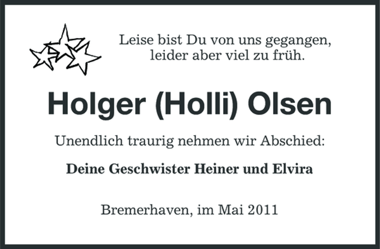 <p>Leise bist Du von uns gegangen, leider aber viel zu früh.</p><p>Holger (Holli) Olsen<br />Unendlich traurig nehmen wir Abschied: Deine Geschwister Heiner und Elvira Bremerhaven, im Mai 2011</p>
