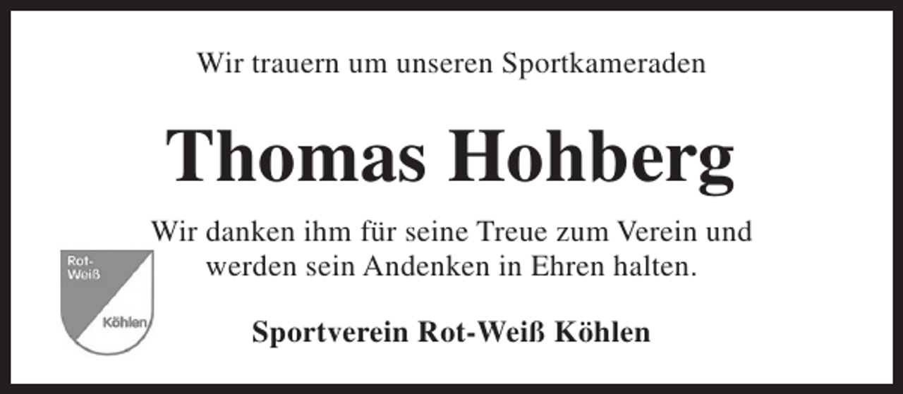 <p>Wir trauern um unseren Sportkameraden</p><p>Thomas Hohberg<br />Wir danken ihm für seine Treue zum Verein und<br />werden sein Andenken in Ehren halten.<br />Sportverein Rot-Weiß Köhlen</p>