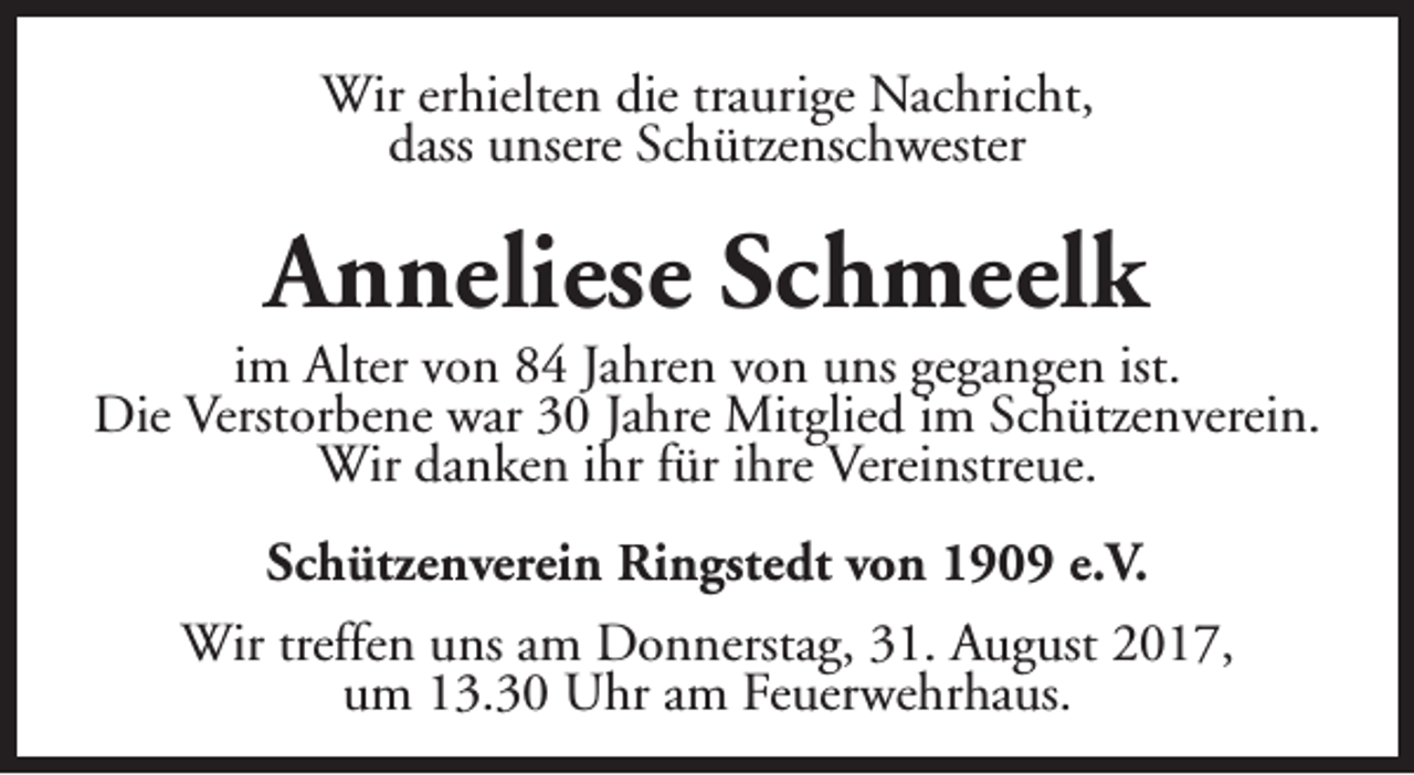 <p>Wir erhielten die traurige Nachricht,<br />dass unsere Schützenschwester</p><p>Anneliese Schmeelk</p><p>im Alter von 84 Jahren von uns gegangen ist.<br />Die Verstorbene war 30 Jahre Mitglied im Schützenverein.<br />Wir danken ihr für ihre Vereinstreue.<br />Schützenverein Ringstedt von 1909 e.V.<br />Wir treffen uns am Donnerstag, 31. August 2017,<br />um 13.30 Uhr am Feuerwehrhaus.</p>