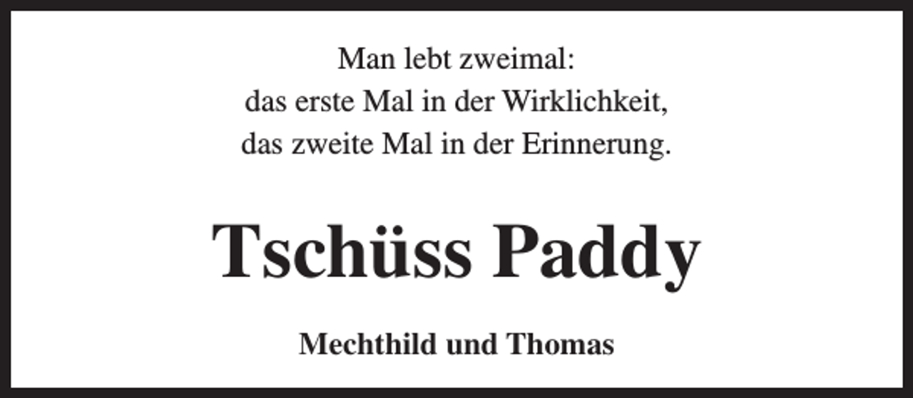 <p>Man lebt zweimal:<br />das erste Mal in der Wirklichkeit,<br />das zweite Mal in der Erinnerung.</p><p>Tschüss Paddy<br />Mechthild und Thomas</p>