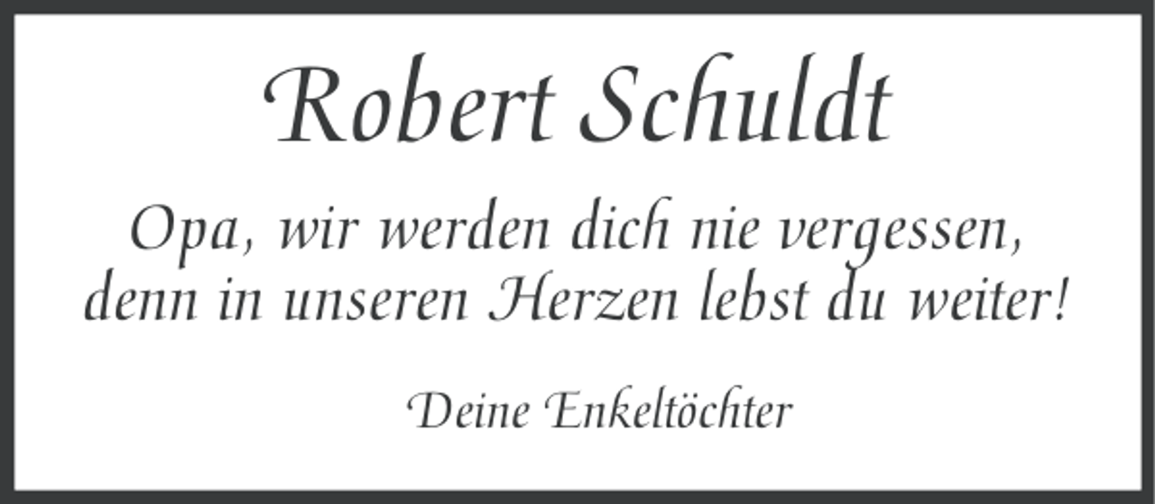 <p>Robert Schuldt<br />Opa, wir werden dich nie vergessen,<br />denn in unseren Herzen lebst du weiter!<br />Deine Enkeltöchter</p>