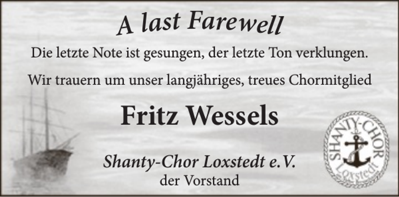 <p>A last Farewell</p><p>Die letzte Note ist gesungen, der letzte Ton verklungen.<br />Wir trauern um unser langjähriges, treues Chormitglied</p><p>Fritz Wessels<br />Shanty-Chor Loxstedt e.V.<br />der Vorstand</p>