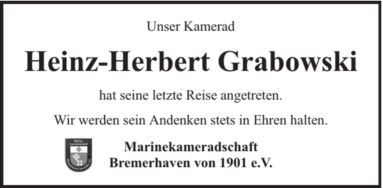 <p>Unser Kamerad</p><p>Heinz-Herbert Grabowski<br />hat seine letzte Reise angetreten.<br />Wir werden sein Andenken stets in Ehren halten.<br />Marinekameradschaft<br />Bremerhaven von 1901 e.V.</p>