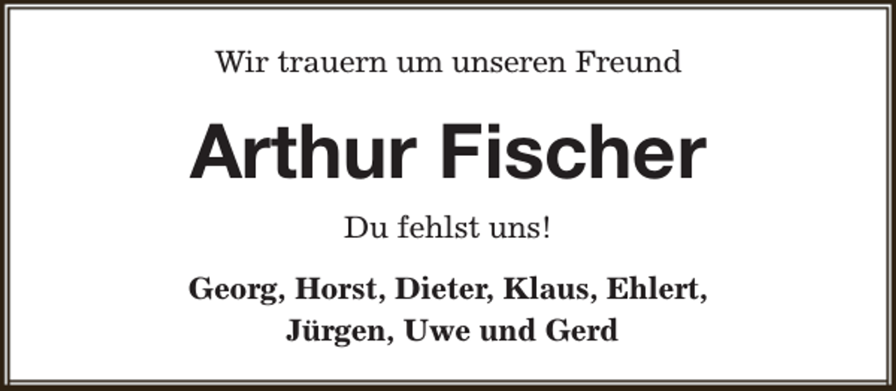 <p>Wir trauern um unseren Freund</p><p>Arthur Fischer<br />Du fehlst uns!<br />Georg, Horst, Dieter, Klaus, Ehlert,<br />Jürgen, Uwe und Gerd</p>