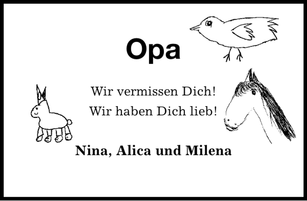 <p>Opa<br />Wir vermissen Dich!<br />Wir haben Dich lieb!</p><p>Nina, Alica und Milena</p>