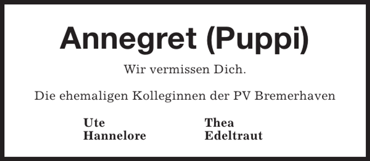 <p>Annegret (Puppi)<br />Wir vermissen Dich.<br />Die ehemaligen Kolleginnen der PV Bremerhaven<br />Ute<br />Hannelore</p><p>Thea<br />Edeltraut</p>