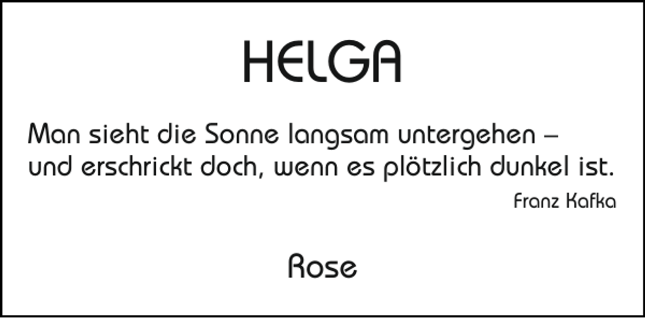 <p>HELGA<br />Man sieht die Sonne langsam untergehen –<br />und erschrickt doch, wenn es plötzlich dunkel ist.<br />Franz Kafka</p><p>Rose</p>