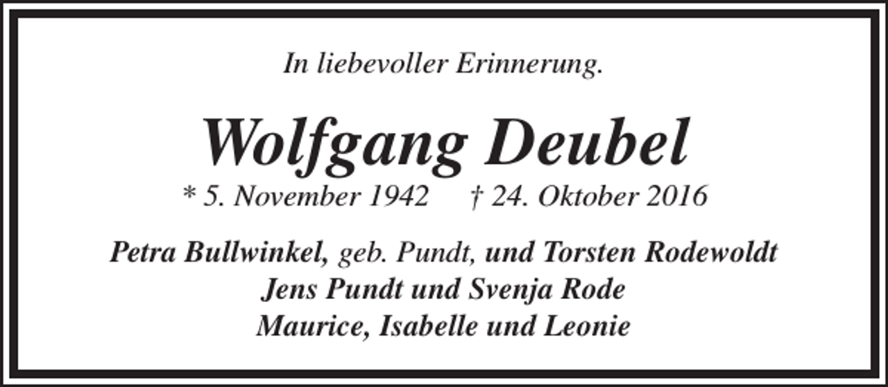<p>In liebevoller Erinnerung.</p><p>Wolfgang Deubel</p><p>* 5. November 1942</p><p>† 24. Oktober 2016</p><p>Petra Bullwinkel, geb. Pundt, und Torsten Rodewoldt<br />Jens Pundt und Svenja Rode<br />Maurice, Isabelle und Leonie</p>