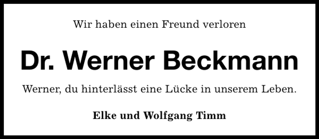 <p>Wir haben einen Freund verloren</p><p>Dr. Werner Beckmann<br />Werner, du hinterlässt eine Lücke in unserem Leben.<br />Elke und Wolfgang Timm</p>