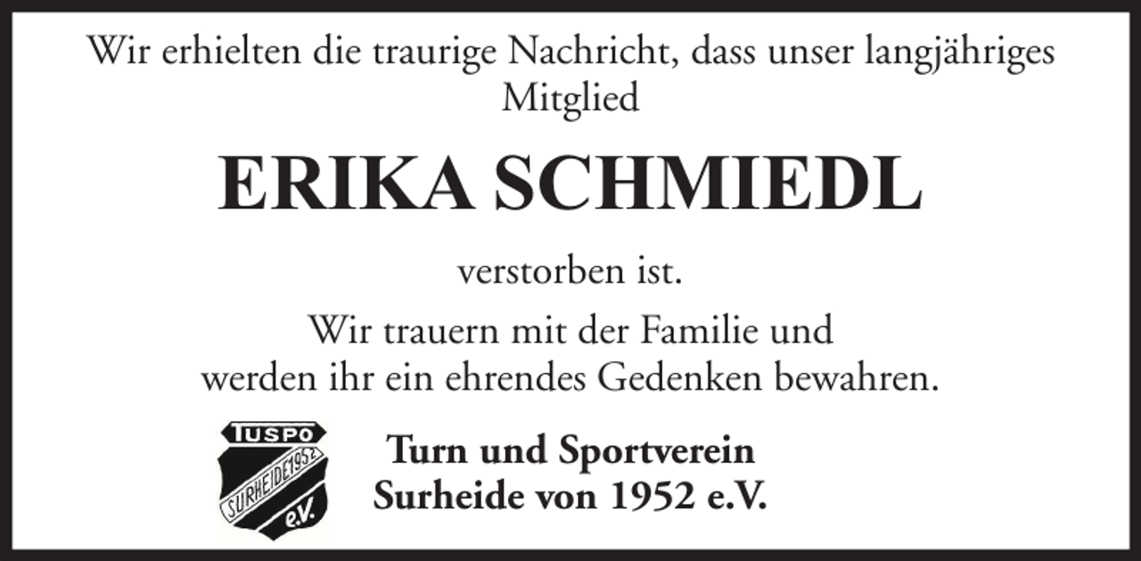 <p>Wir erhielten die traurige Nachricht, dass unser langjähriges<br />Mitglied</p><p>ERIKA SCHMIEDL<br />verstorben ist.<br />Wir trauern mit der Familie und<br />werden ihr ein ehrendes Gedenken bewahren.<br />Turn und Sportverein<br />Surheide von 1952 e.V.</p>