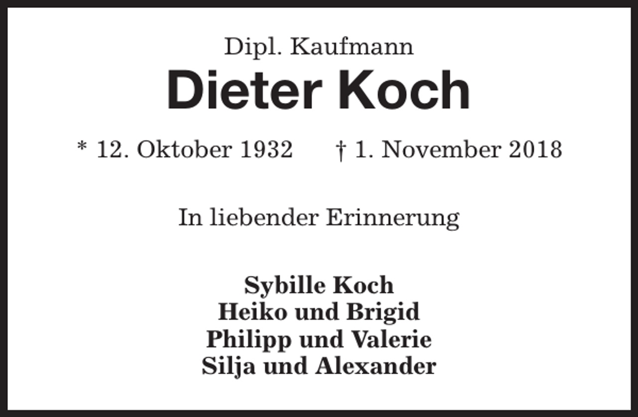 <p>Dipl. Kaufmann</p><p>Dieter Koch<br />* 12. Oktober 1932</p><p>† 1. November 2018</p><p>In liebender Erinnerung<br />Sybille Koch<br />Heiko und Brigid<br />Philipp und Valerie<br />Silja und Alexander</p>