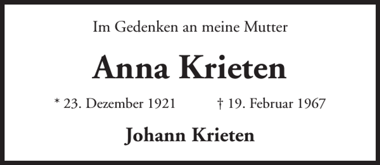 <p>Im Gedenken an meine Mutter</p><p>Anna Krieten<br />* 23. Dezember 1921</p><p>† 19. Februar 1967</p><p>Johann Krieten</p>