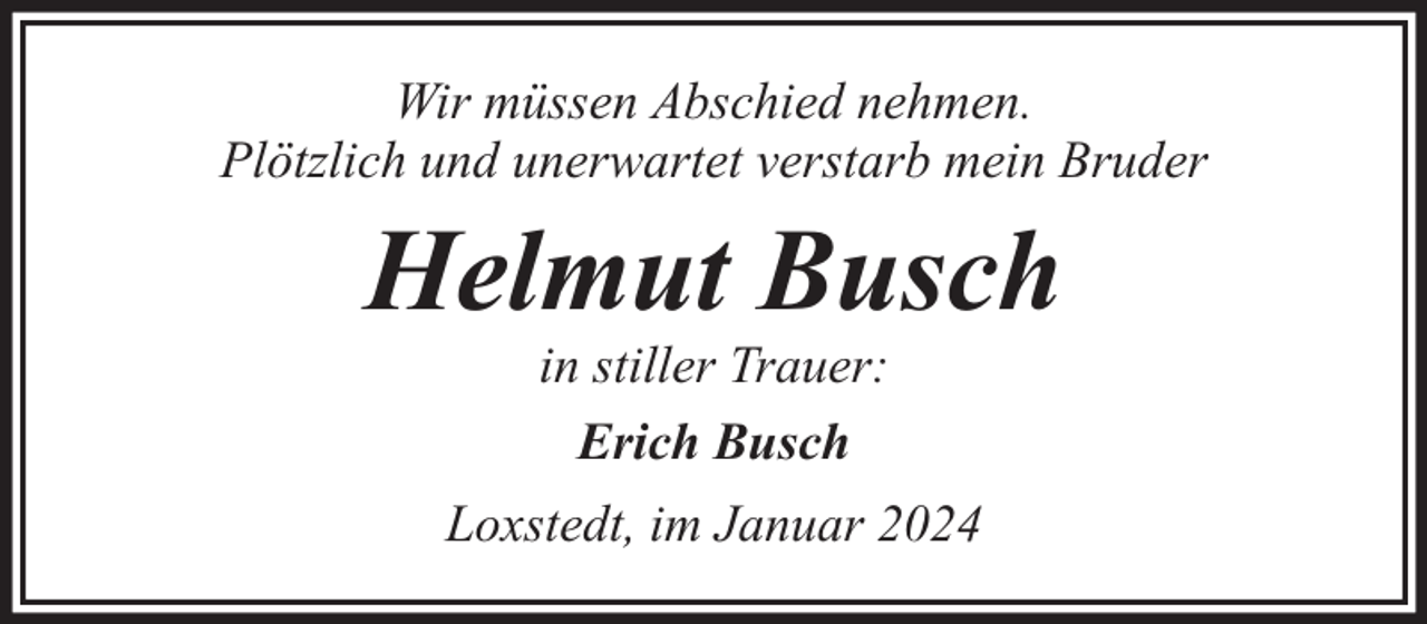 <p>Wir müssen Abschied nehmen.<br />Plötzlich und unerwartet verstarb mein Bruder</p><p>Helmut Busch<br />in stiller Trauer:<br />Erich Busch</p><p>Loxstedt, im Januar 2024</p>