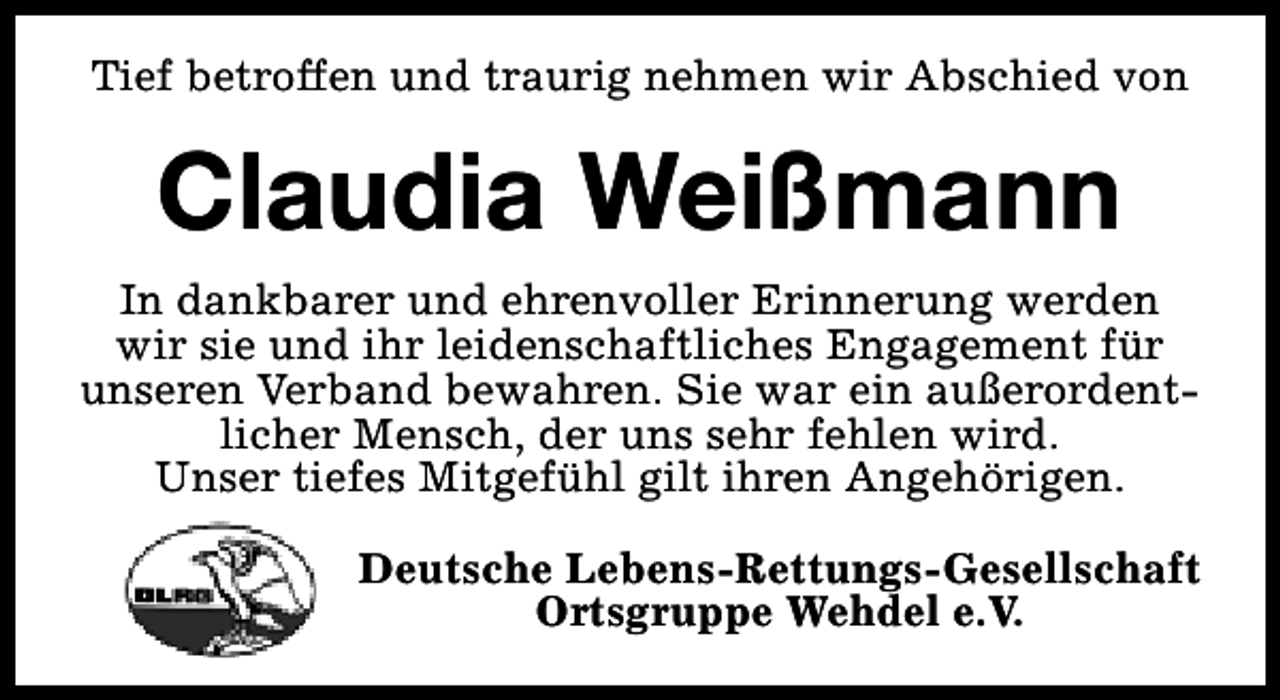 <p>Tief betroffen und traurig nehmen wir Abschied von</p><p>Claudia Weißmann<br />In dankbarer und ehrenvoller Erinnerung werden<br />wir sie und ihr leidenschaftliches Engagement für<br />unseren Verband bewahren. Sie war ein außerordentlicher Mensch, der uns sehr fehlen wird.<br />Unser tiefes Mitgefühl gilt ihren Angehörigen.<br />Deutsche Lebens-Rettungs-Gesellschaft<br />Ortsgruppe Wehdel e.V.</p>