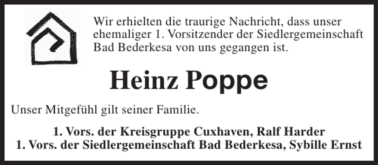 <p>Wir erhielten die traurige Nachricht, dass unser<br />ehemaliger 1. Vorsitzender der Siedlergemeinschaft<br />Bad Bederkesa von uns gegangen ist.</p><p>Heinz Poppe<br />Unser Mitgefühl gilt seiner Familie.<br />1. Vors. der Kreisgruppe Cuxhaven, Ralf Harder<br />1. Vors. der Siedlergemeinschaft Bad Bederkesa, Sybille Ernst</p>