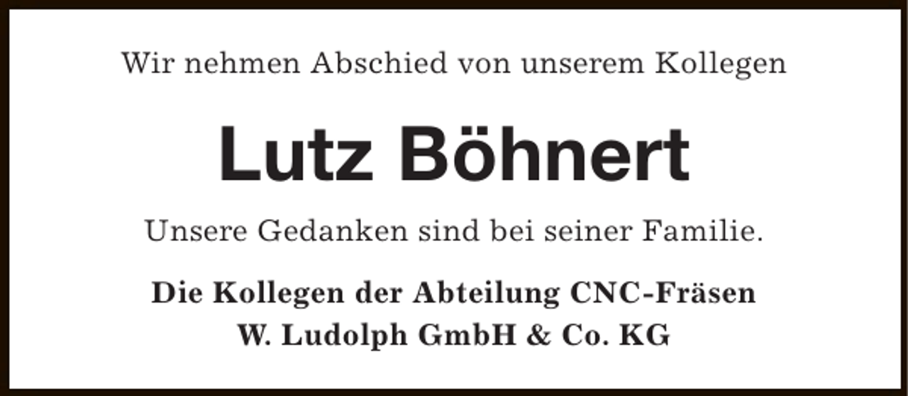 <p>Wir nehmen Abschied von unserem Kollegen</p><p>Lutz Böhnert<br />Unsere Gedanken sind bei seiner Familie.<br />Die Kollegen der Abteilung CNC-Fräsen<br />W. Ludolph GmbH &amp; Co. KG</p>