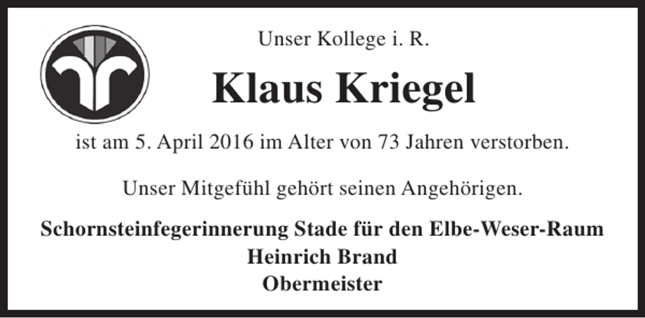 <p>Unser Kollege i. R.</p><p>Klaus Kriegel<br />ist am 5. April 2016 im Alter von 73 Jahren verstorben.<br />Unser Mitgefühl gehört seinen Angehörigen.<br />Schornsteinfegerinnerung Stade für den Elbe-Weser-Raum<br />Heinrich Brand<br />Obermeister</p>