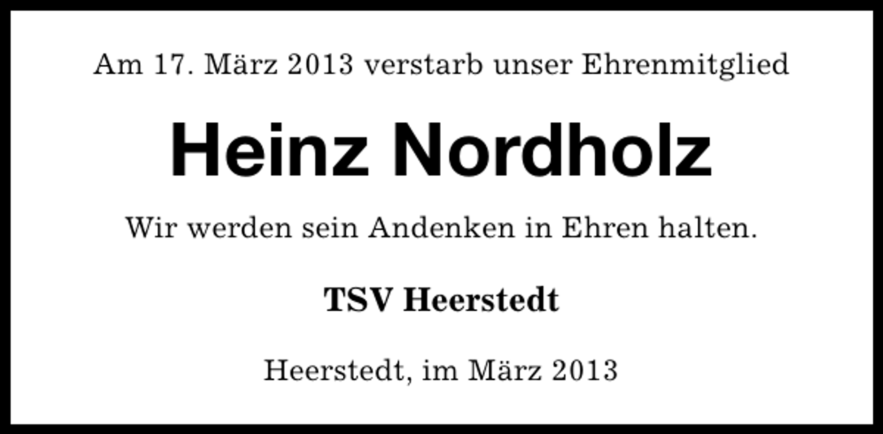 <p>Am 17. März 2013 verstarb unser Ehrenmitglied</p><p>Heinz Nordholz<br />Wir werden sein Andenken in Ehren halten.</p><p>TSV Heerstedt<br />Heerstedt, im März 2013</p>