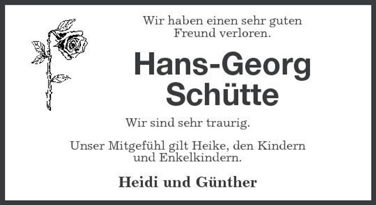 <p>Wir haben einen sehr guten Freund verloren.</p><p>Hans-Georg Schütte<br />Wir sind sehr traurig. Unser Mitgefühl gilt Heike, den Kindern und Enkelkindern.</p><p>Heidi und Günther</p>