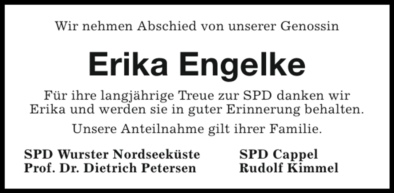 <p>Wir nehmen Abschied von unserer Genossin</p><p>Erika Engelke<br />Für ihre langjährige Treue zur SPD danken wir<br />Erika und werden sie in guter Erinnerung behalten.<br />Unsere Anteilnahme gilt ihrer Familie.<br />SPD Wurster Nordseeküste<br />Prof. Dr. Dietrich Petersen</p><p>SPD Cappel<br />Rudolf Kimmel</p>