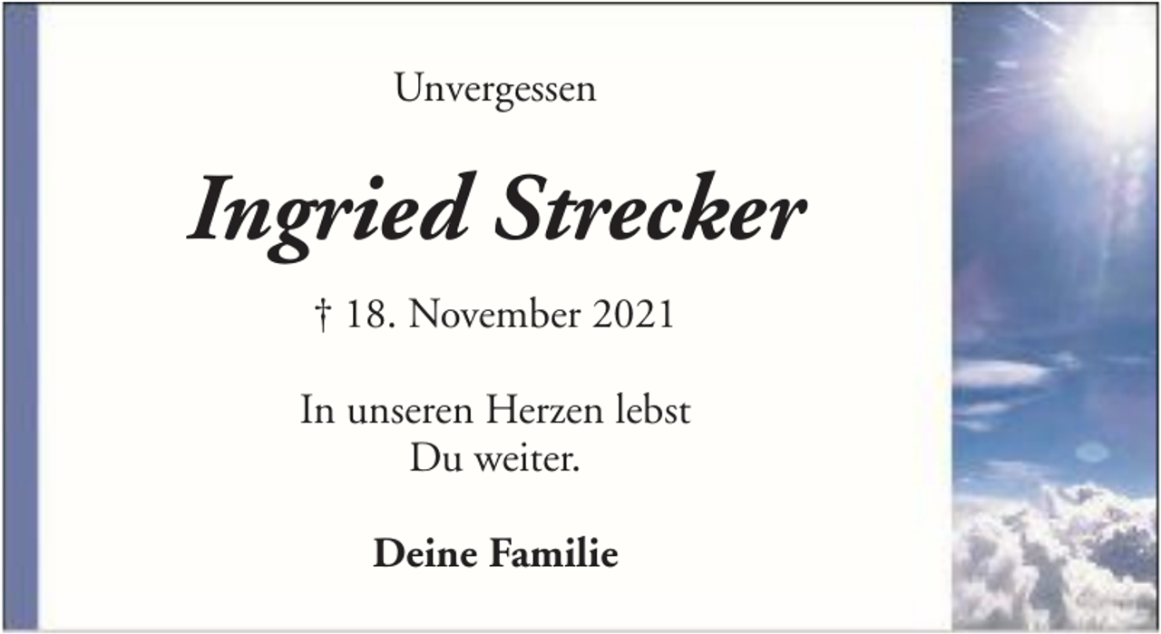 <p>Unvergessen</p><p>Ingried Strecker<br />† 18. November 2021<br />In unseren Herzen lebst<br />Du weiter.<br />Deine Familie</p>
