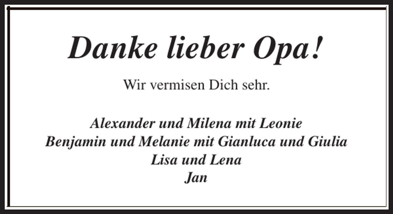 <p>Danke lieber Opa!<br />Wir vermisen Dich sehr.<br />Alexander und Milena mit Leonie<br />Benjamin und Melanie mit Gianluca und Giulia<br />Lisa und Lena<br />Jan</p>