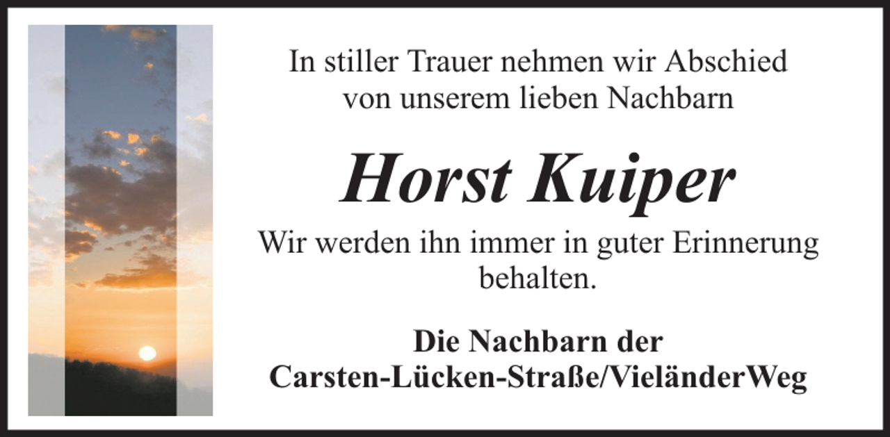 <p>In stiller Trauer nehmen wir Abschied<br />von unserem lieben Nachbarn</p><p>Horst Kuiper</p><p>Wir werden ihn immer in guter Erinnerung<br />behalten.<br />Die Nachbarn der<br />Carsten-Lücken-Straße/VieländerWeg</p>