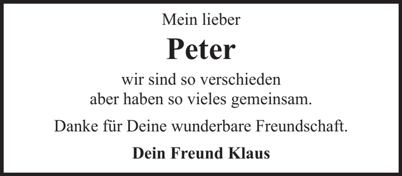 <p>Mein lieber</p><p>Peter</p><p>wir sind so verschieden<br />aber haben so vieles gemeinsam.<br />Danke für Deine wunderbare Freundschaft.<br />Dein Freund Klaus</p>