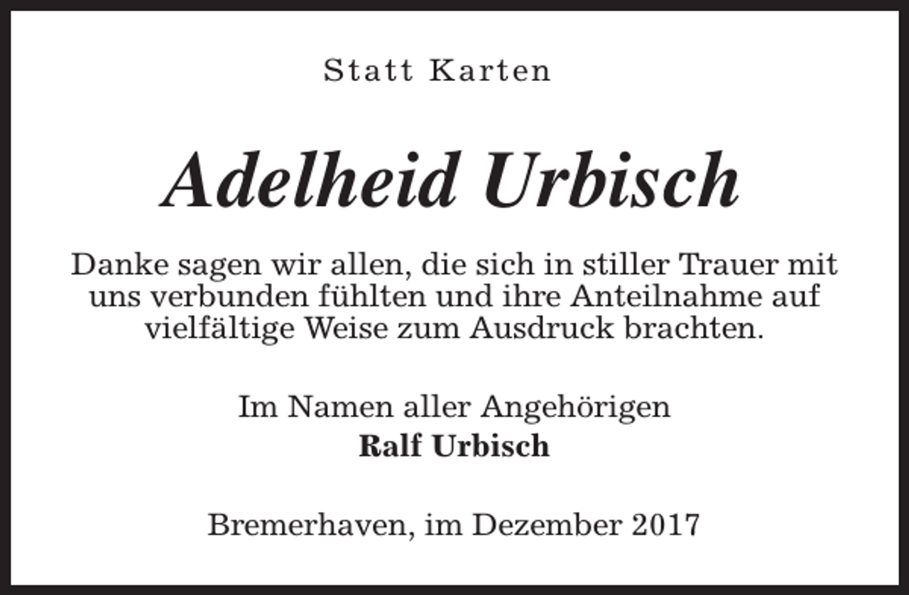 <p>S t a t t K a rt e n</p><p>Adelheid Urbisch<br />Danke sagen wir allen, die sich in stiller Trauer mit<br />uns verbunden fühlten und ihre Anteilnahme auf<br />vielfältige Weise zum Ausdruck brachten.<br />Im Namen aller Angehörigen<br />Ralf Urbisch<br />Bremerhaven, im Dezember 2017</p>