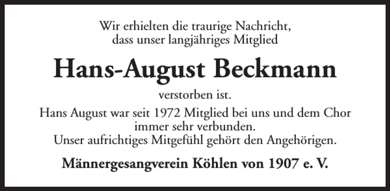 <p>Wir erhielten die traurige Nachricht,<br />dass unser langjähriges Mitglied</p><p>Hans-August Beckmann</p><p>verstorben ist.<br />Hans August war seit 1972 Mitglied bei uns und dem Chor<br />immer sehr verbunden.<br />Unser aufrichtiges Mitgefühl gehört den Angehörigen.</p><p>Männergesangverein Köhlen von 1907 e. V.</p>