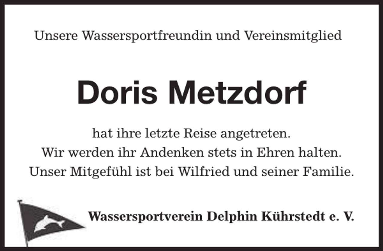 <p>Unsere Wassersportfreundin und Vereinsmitglied</p><p>Doris Metzdorf<br />hat ihre letzte Reise angetreten.<br />Wir werden ihr Andenken stets in Ehren halten.<br />Unser Mitgefühl ist bei Wilfried und seiner Familie.<br />Wassersportverein Delphin Kührstedt e. V.</p>
