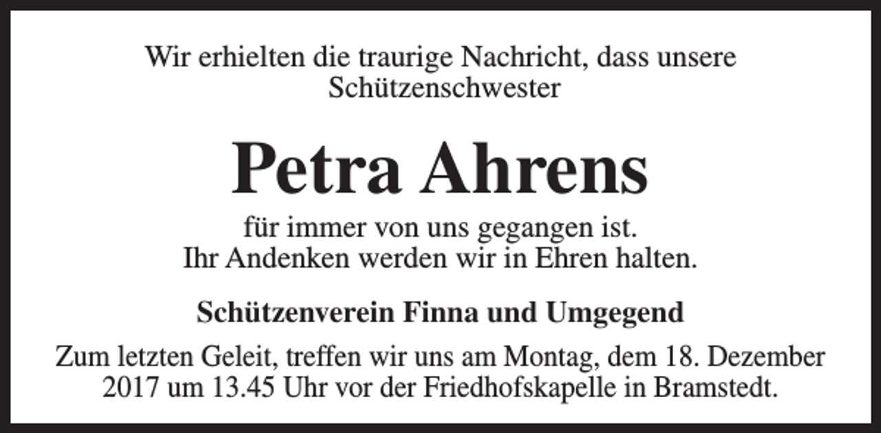 <p>Wir erhielten die traurige Nachricht, dass unsere<br />Schützenschwester</p><p>Petra Ahrens</p><p>für immer von uns gegangen ist.<br />Ihr Andenken werden wir in Ehren halten.<br />Schützenverein Finna und Umgegend<br />Zum letzten Geleit, treffen wir uns am Montag, dem 18. Dezember<br />2017 um 13.45 Uhr vor der Friedhofskapelle in Bramstedt.</p>