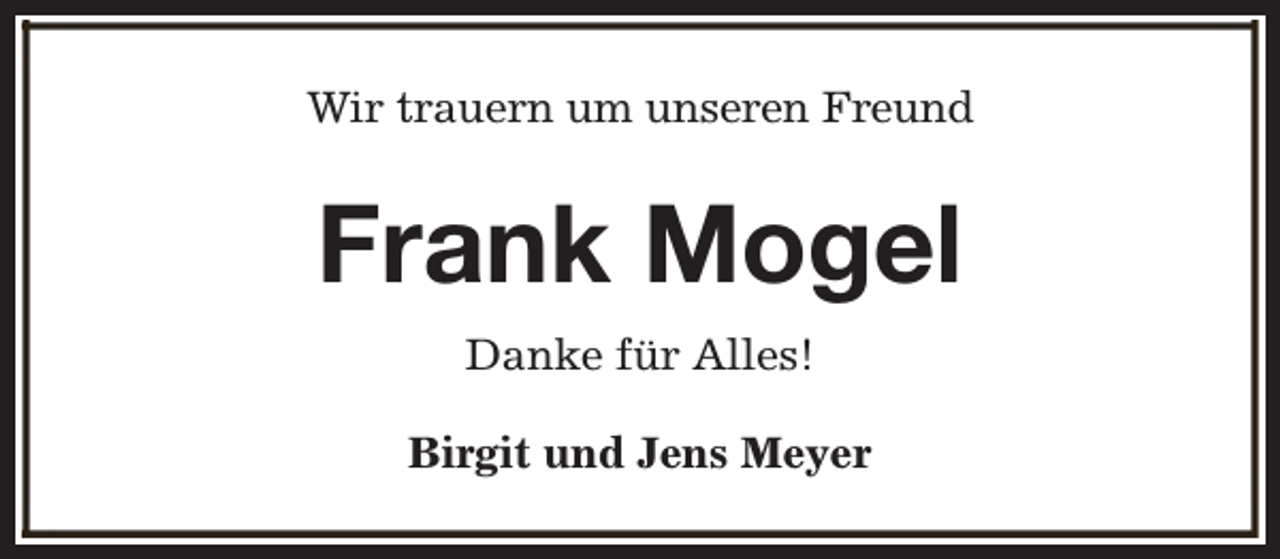 <p>Wir trauern um unseren Freund</p><p>Frank Mogel<br />Danke für Alles!<br />Birgit und Jens Meyer</p>