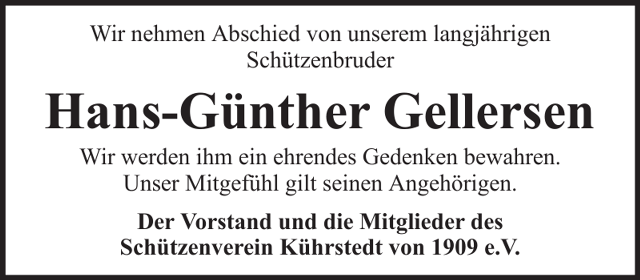 <p>Wir nehmen Abschied von unserem langjährigen<br />Schützenbruder</p><p>Hans-Günther Gellersen<br />Wir werden ihm ein ehrendes Gedenken bewahren.<br />Unser Mitgefühl gilt seinen Angehörigen.<br />Der Vorstand und die Mitglieder des<br />Schützenverein Kührstedt von 1909 e.V.</p>