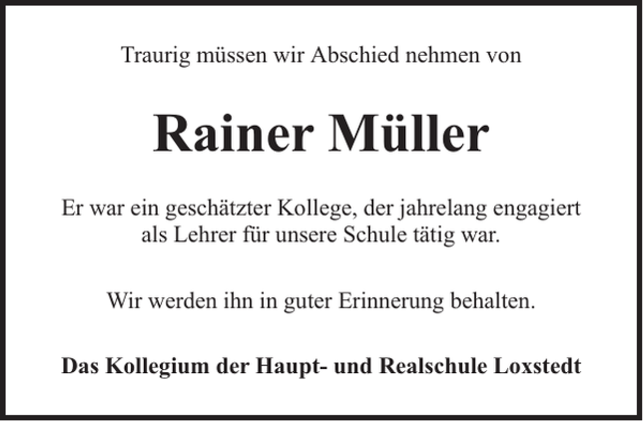 <p>Traurig müssen wir Abschied nehmen von</p><p>Rainer Müller<br />Er war ein geschätzter Kollege, der jahrelang engagiert<br />als Lehrer für unsere Schule tätig war.<br />Wir werden ihn in guter Erinnerung behalten.<br />Das Kollegium der Haupt- und Realschule Loxstedt</p>