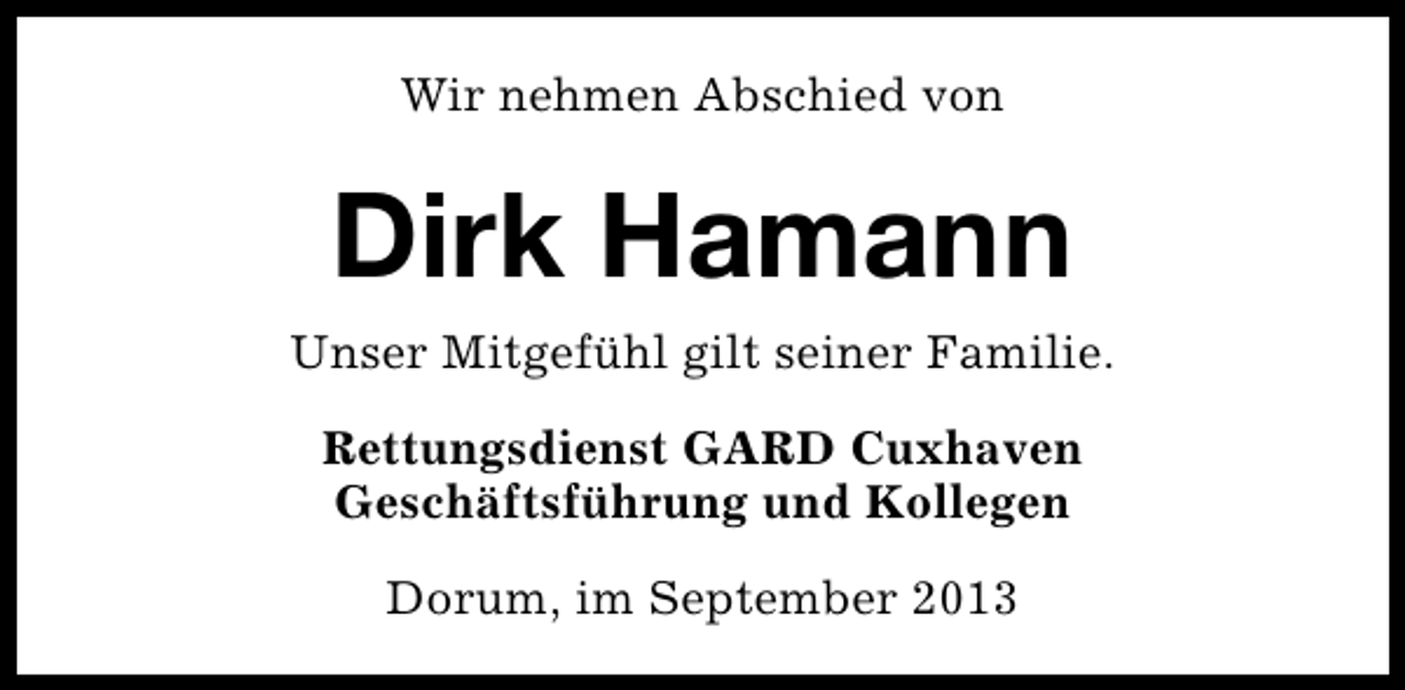 <p>Wir nehmen Abschied von</p><p>Dirk Hamann<br />Unser MitgefÃ¼hl gilt seiner Familie.<br />Rettungsdienst GARD Cuxhaven<br />GeschÃ¤ftsfÃ¼hrung und Kollegen<br />Dorum, im September 2013</p>