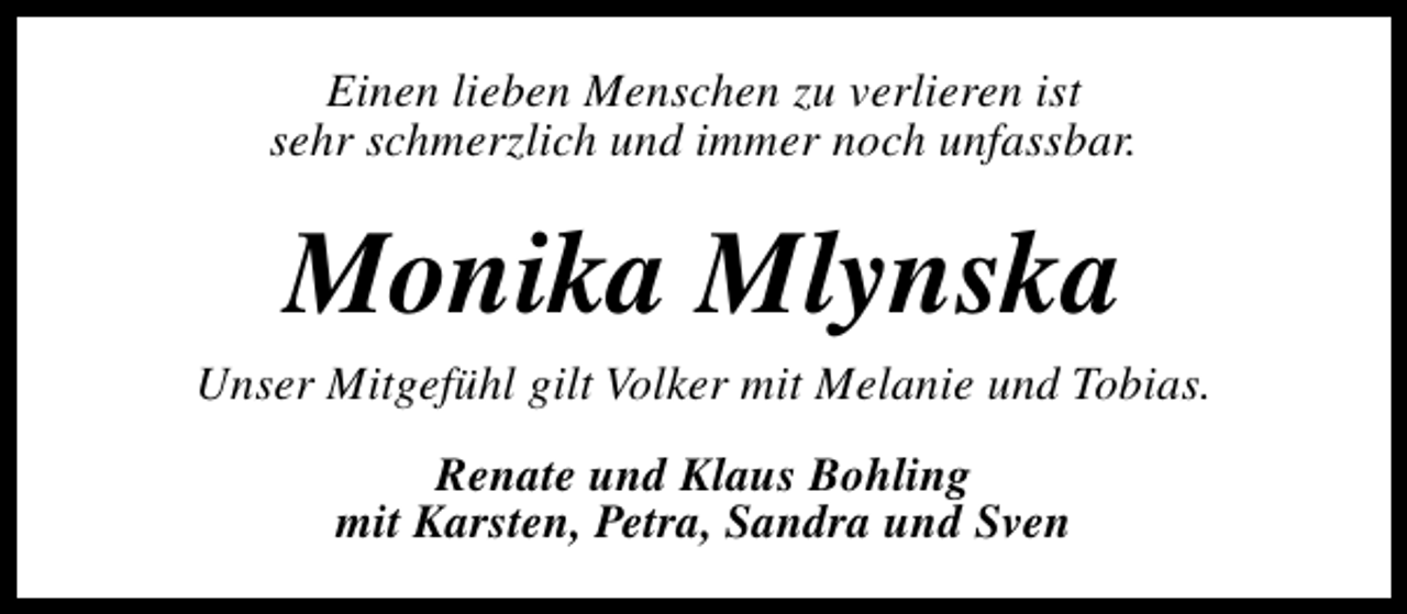 <p>Einen lieben Menschen zu verlieren ist<br />sehr schmerzlich und immer noch unfassbar.</p><p>Monika Mlynska</p><p>Unser Mitgefühl gilt Volker mit Melanie und Tobias.<br />Renate und Klaus Bohling<br />mit Karsten, Petra, Sandra und Sven</p>
