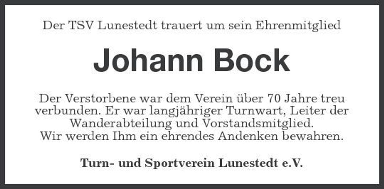 <p>Der TSV Lunestedt trauert um sein Ehrenmitglied</p><p>Johann Bock<br />Der Verstorbene war dem Verein über 70 Jahre treu verbunden. Er war langjähriger Turnwart, Leiter der Wanderabteilung und Vorstandsmitglied. Wir werden Ihm ein ehrendes Andenken bewahren. Turn- und Sportverein Lunestedt e.V.</p>