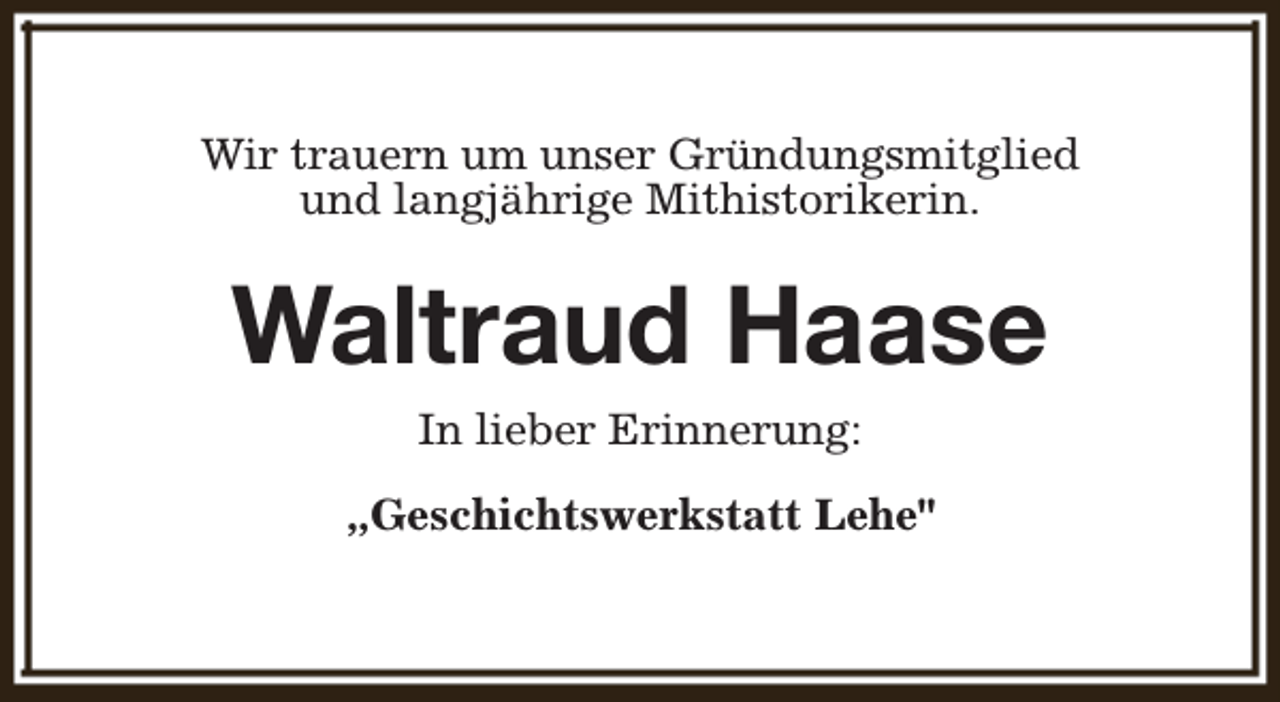 <p>Wir trauern um unser Gründungsmitglied<br />und langjährige Mithistorikerin.</p><p>Waltraud Haase<br />In lieber Erinnerung:<br />„Geschichtswerkstatt Lehe"</p>