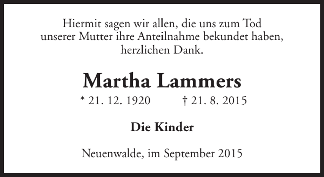 <p>Hiermit sagen wir allen, die uns zum Tod<br />unserer Mutter ihre Anteilnahme bekundet haben,<br />herzlichen Dank.</p><p>Martha Lammers</p><p>* 21. 12. 1920</p><p>† 21. 8. 2015</p><p>Die Kinder<br />Neuenwalde, im September 2015</p>