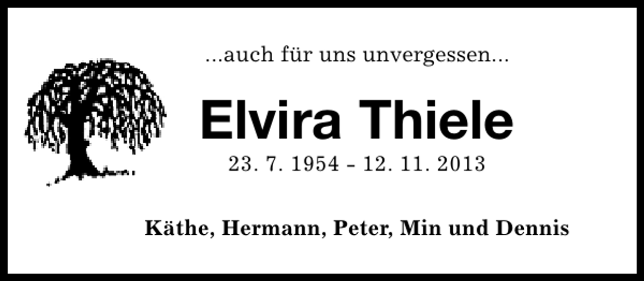 <p>...auch für uns unvergessen...</p><p>Elvira Thiele<br />23. 7. 1954 - 12. 11. 2013</p><p>Käthe, Hermann, Peter, Min und Dennis</p>